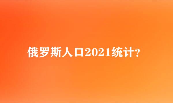 俄罗斯人口2021统计？