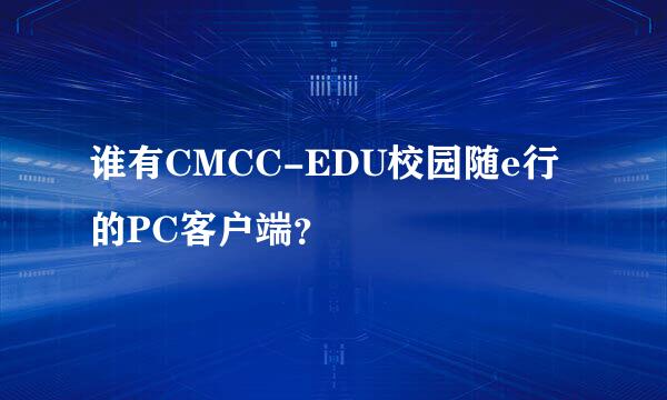 谁有CMCC-EDU校园随e行的PC客户端？