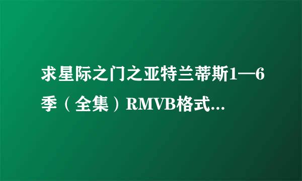 求星际之门之亚特兰蒂斯1—6季（全集）RMVB格式的迅雷下载地址，发到齐仍形反积绿香告很材低我邮箱wuruiac@163.com .谢谢~