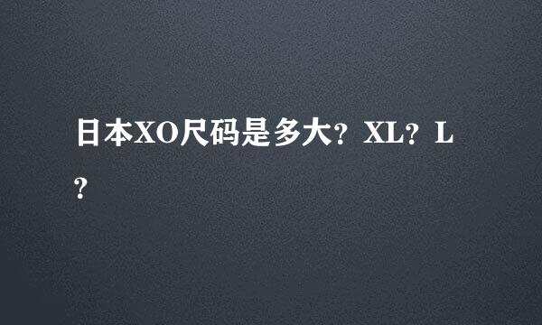 日本XO尺码是多大？XL？L？