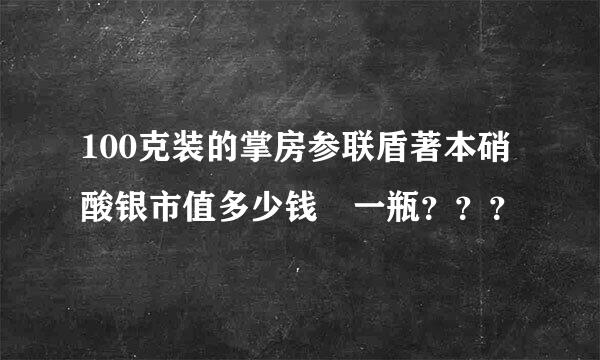 100克装的掌房参联盾著本硝酸银市值多少钱 一瓶？？？