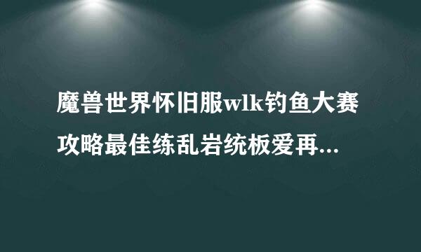 魔兽世界怀旧服wlk钓鱼大赛攻略最佳练乱岩统板爱再察只钓鱼位置推荐