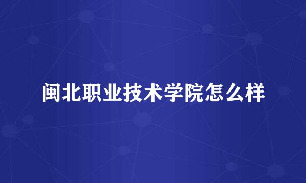 闽北职业技术学院怎么样