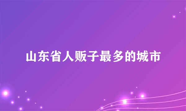 山东省人贩子最多的城市