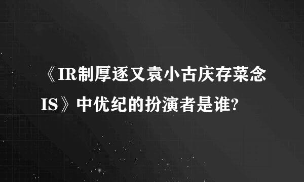 《IR制厚逐又袁小古庆存菜念IS》中优纪的扮演者是谁?