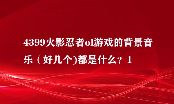 4399火影忍者ol游戏的背景音乐（好几个)都是什么？1