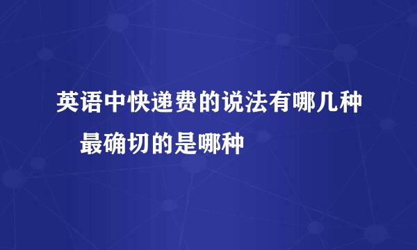 英语中快递费的说法有哪几种 最确切的是哪种