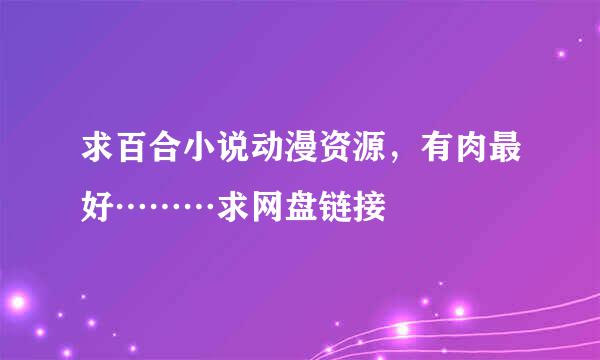 求百合小说动漫资源，有肉最好………求网盘链接