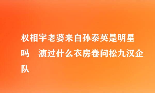 权相宇老婆来自孙泰英是明星吗 演过什么衣房卷问松九汉企队