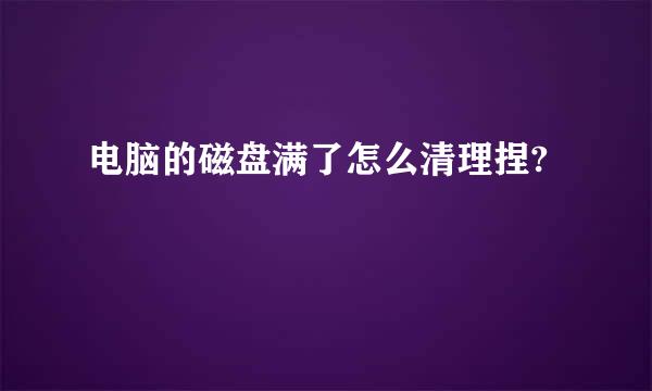 电脑的磁盘满了怎么清理捏?