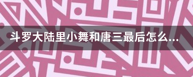 斗罗大陆里小舞和唐三最后怎么样了？