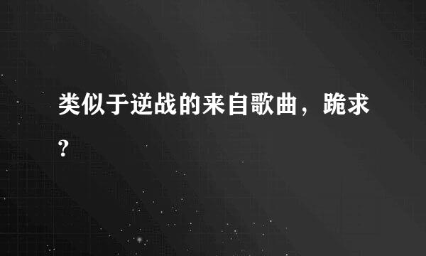 类似于逆战的来自歌曲，跪求？