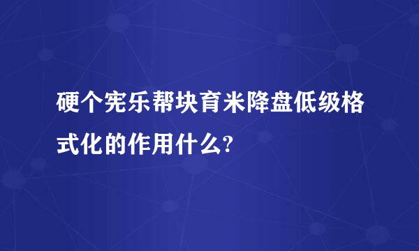 硬个宪乐帮块育米降盘低级格式化的作用什么?