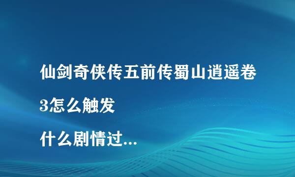 仙剑奇侠传五前传蜀山逍遥卷3怎么触发

什么剧情过后就不能触发了？