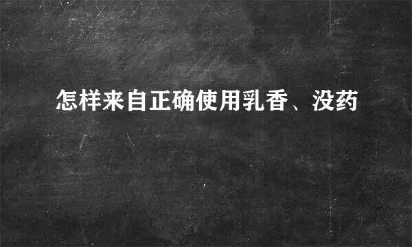 怎样来自正确使用乳香、没药