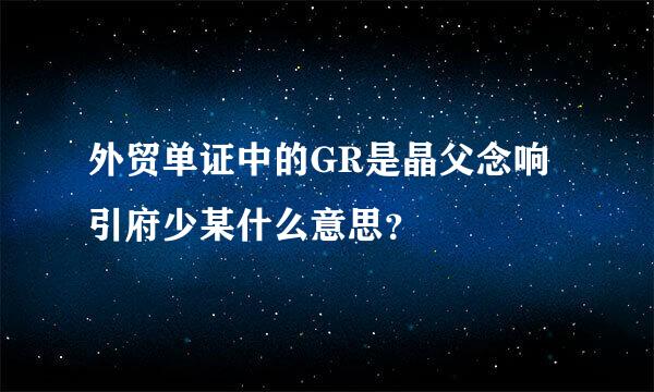 外贸单证中的GR是晶父念响引府少某什么意思？