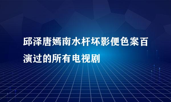 邱泽唐嫣南水杆坏影便色案百演过的所有电视剧