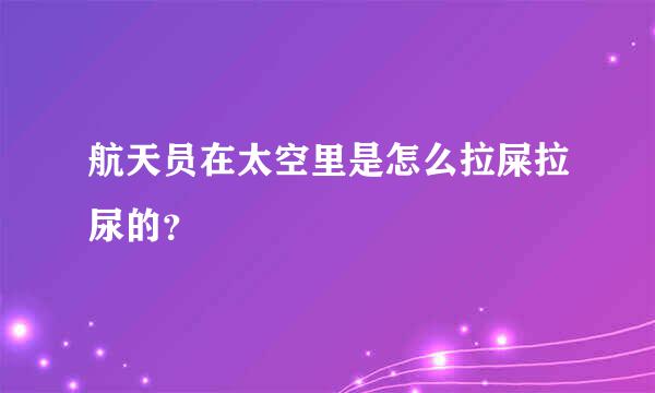 航天员在太空里是怎么拉屎拉尿的？