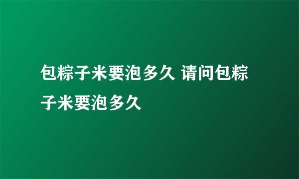 包粽子米要泡多久 请问包粽子米要泡多久