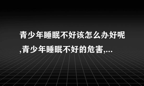 青少年睡眠不好该怎么办好呢,青少年睡眠不好的危害,青少年睡眠不好的饮食调理