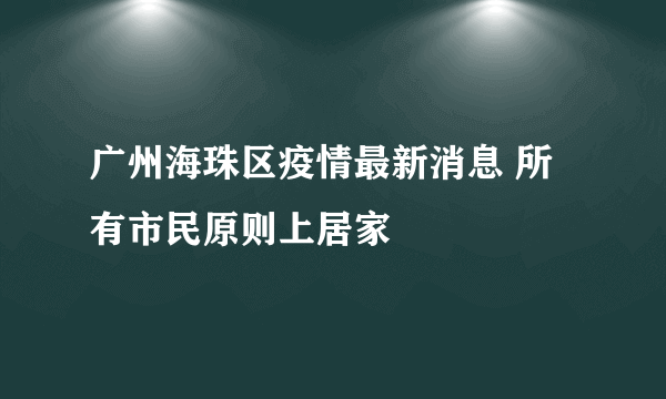 广州海珠区疫情最新消息 所有市民原则上居家