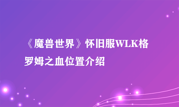 《魔兽世界》怀旧服WLK格罗姆之血位置介绍