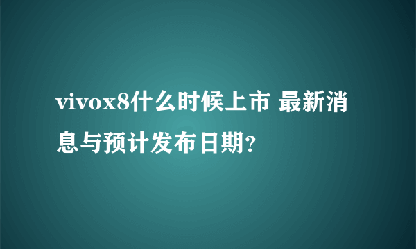 vivox8什么时候上市 最新消息与预计发布日期？