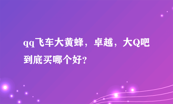 qq飞车大黄蜂，卓越，大Q吧到底买哪个好？