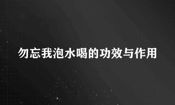 勿忘我泡水喝的功效与作用