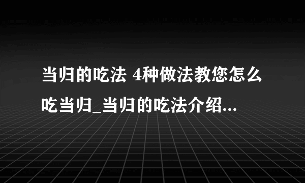 当归的吃法 4种做法教您怎么吃当归_当归的吃法介绍_当归的功效与作用及食用方法_孕妇可以吃当归吗