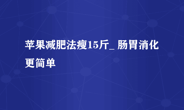 苹果减肥法瘦15斤_ 肠胃消化更简单