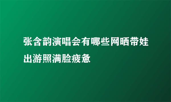 张含韵演唱会有哪些网晒带娃出游照满脸疲惫