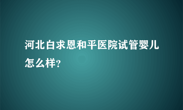 河北白求恩和平医院试管婴儿怎么样？