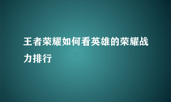 王者荣耀如何看英雄的荣耀战力排行