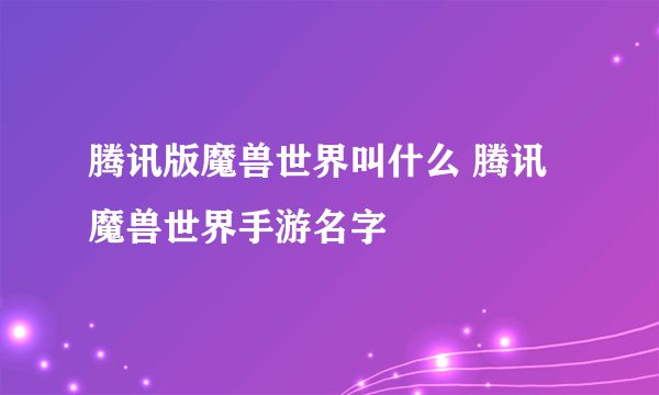 腾讯版魔兽世界叫什么 腾讯魔兽世界手游名字