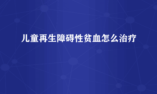 儿童再生障碍性贫血怎么治疗