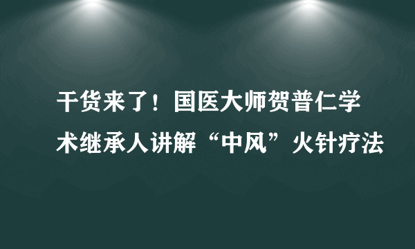 干货来了！国医大师贺普仁学术继承人讲解“中风”火针疗法