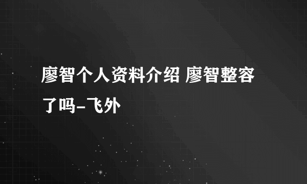 廖智个人资料介绍 廖智整容了吗-飞外