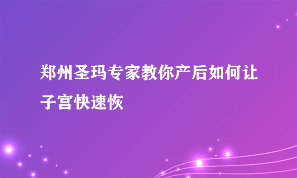 郑州圣玛专家教你产后如何让子宫快速恢