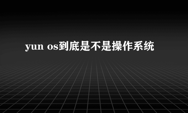 yun os到底是不是操作系统