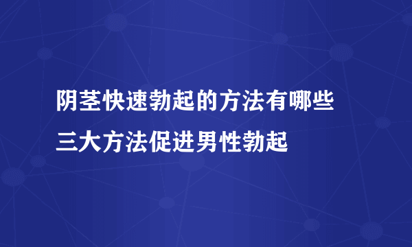 阴茎快速勃起的方法有哪些 三大方法促进男性勃起