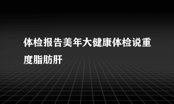 体检报告美年大健康体检说重度脂肪肝