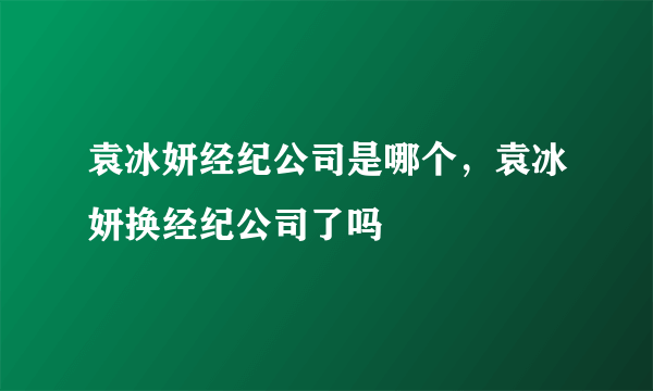 袁冰妍经纪公司是哪个，袁冰妍换经纪公司了吗