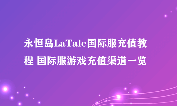 永恒岛LaTale国际服充值教程 国际服游戏充值渠道一览