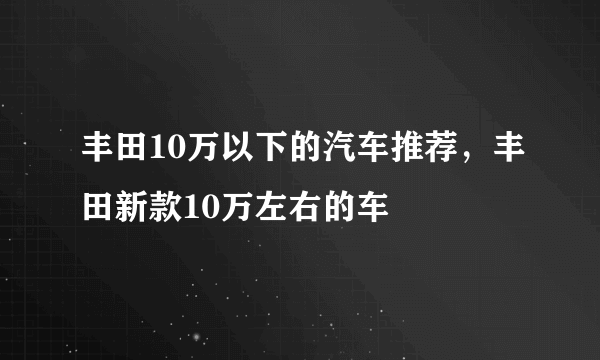 丰田10万以下的汽车推荐，丰田新款10万左右的车