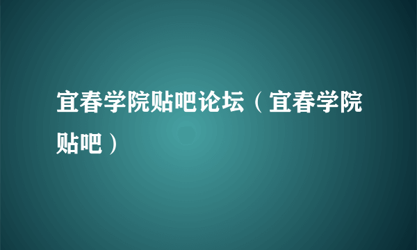 宜春学院贴吧论坛（宜春学院贴吧）