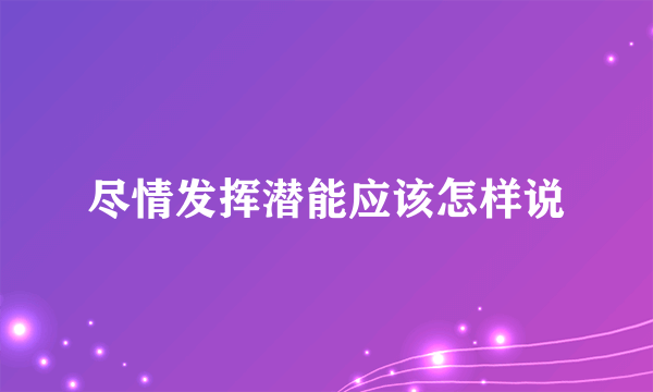 尽情发挥潜能应该怎样说