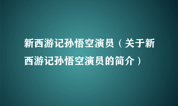 新西游记孙悟空演员（关于新西游记孙悟空演员的简介）