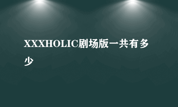 XXXHOLIC剧场版一共有多少