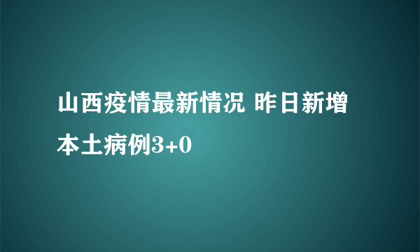 山西疫情最新情况 昨日新增本土病例3+0